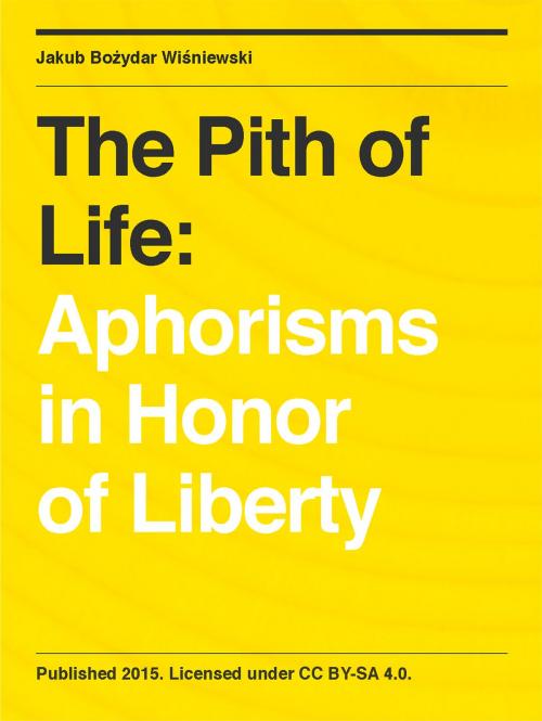 Cover of the book The Pith of Life: Aphorisms in Honor of Liberty by Jakub Bozydar Wisniewski, Jakub Bozydar Wisniewski