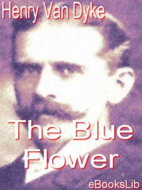 Cover of the book The Blue Flower by Henry Van Dyke, eBooksLib