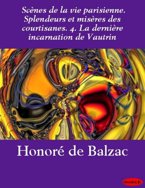 Cover of the book Scènes de la vie parisienne. Splendeurs et misères des courtisanes. 4. La dernière incarnation de Vautrin by Honoré de Balzac, eBooksLib