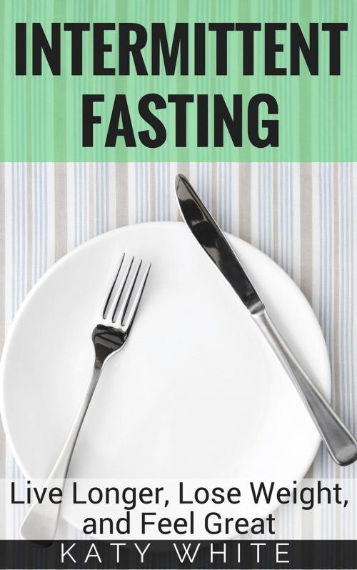 Cover of the book Intermittent Fasting: Live Longer, Lose Weight, and Feel Great by Katy White, Our Pack Press