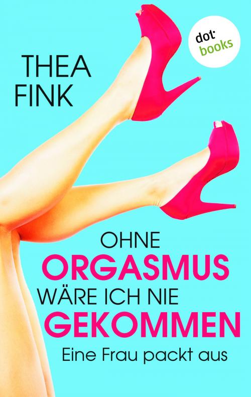 Cover of the book Ohne Orgasmus wäre ich nie gekommen by Thea Fink, dotbooks GmbH