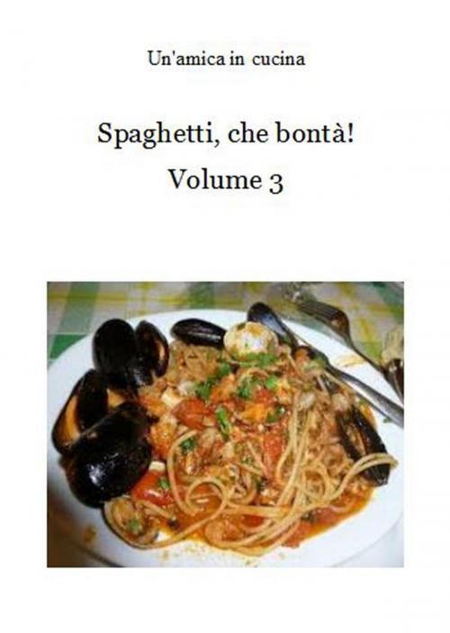 Cover of the book Spaghetti, che bontà! Volume 3 by Un'amica In Cucina, Un'amica In Cucina