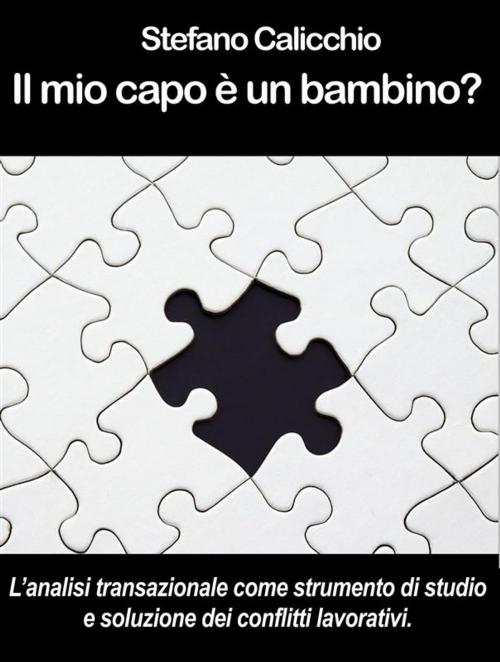 Cover of the book IL MIO CAPO È UN BAMBINO? L’analisi transazionale come strumento di studio e soluzione dei conflitti lavorativi. by Stefano Calicchio, Stefano Calicchio