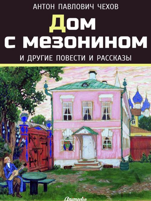 Cover of the book Дом с мезонином и другие повести и рассказы by Антон Павлович Чехов, Animedia Company