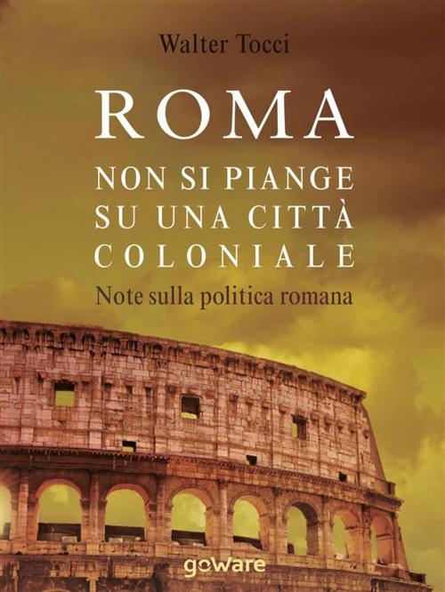 Cover of the book Roma: non si piange su una città coloniale. Note sulla politica romana by Walter Tocci, goWare