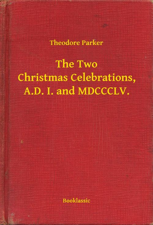 Cover of the book The Two Christmas Celebrations, A.D. I. and MDCCCLV. by Theodore Parker, Booklassic