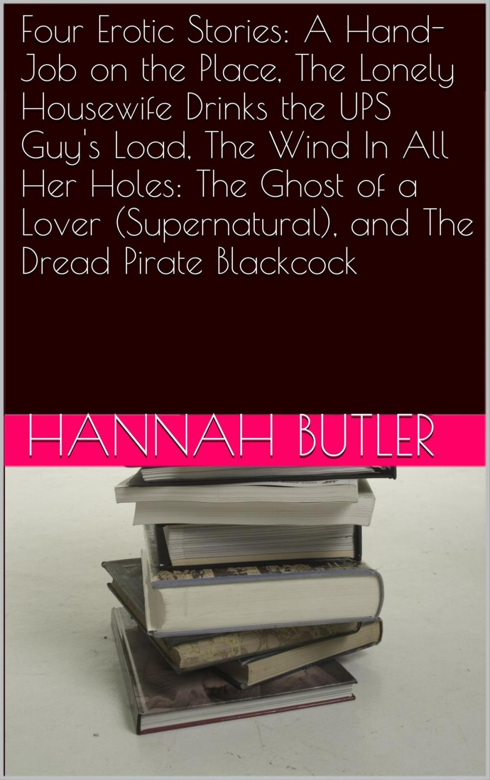 Big bigCover of Four Erotic Stories: A Hand-Job on the Place, The Lonely Housewife Drinks the UPS Guy's Load, The Wind In All Her Holes: The Ghost of a Lover (Supernatural), and The Dread Pirate Blackcock