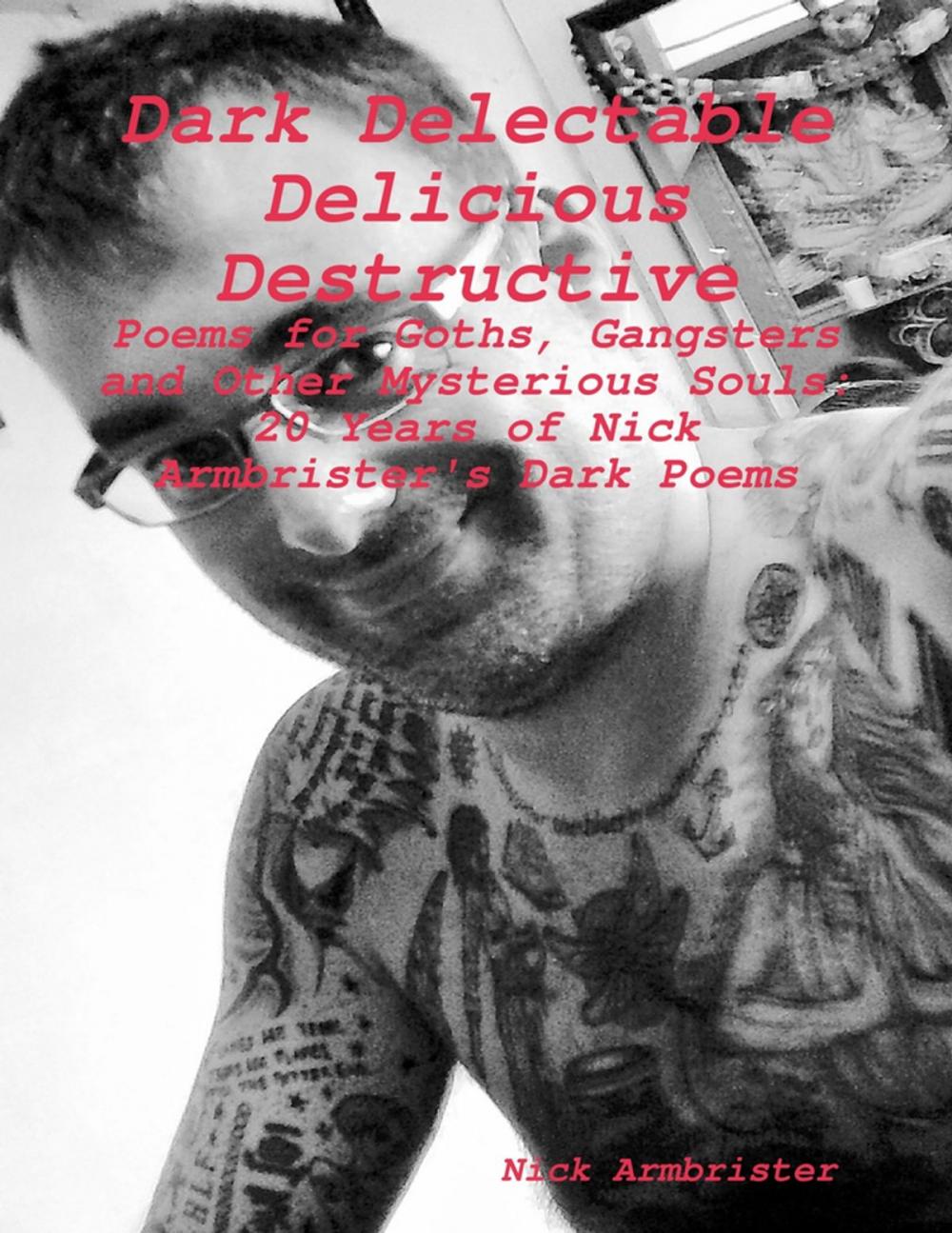 Big bigCover of "Dark Delectable Delicious Destructive - Poems for Goths, Gangsters and Other Mysterious Souls": "20 Years of Nick Armbrister's Dark Poems"