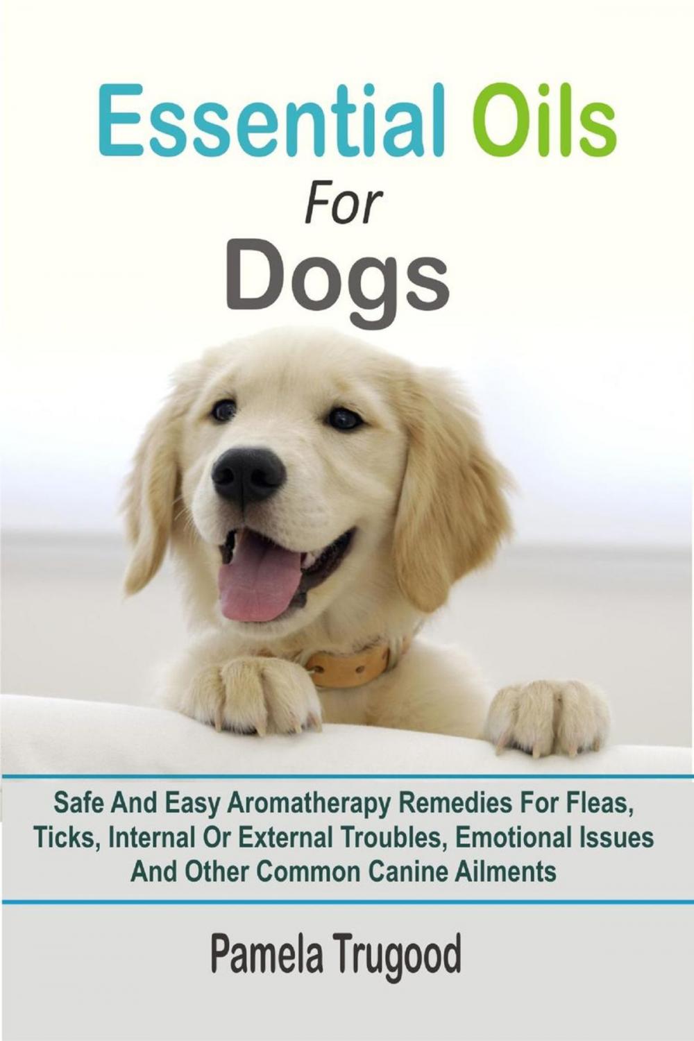 Big bigCover of Essential Oils For Dogs:Safe And Easy Aromatherapy Remedies For Fleas, Ticks, Internal Or External Troubles, Emotional Issues And Other Common Canine Ailments