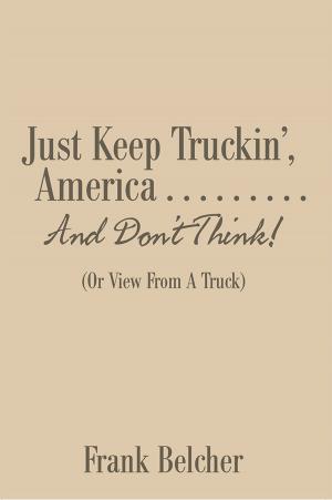 Cover of the book Just Keep Truckin’, America . . . . . . . . . and Don’T Think! by Christopher Flores