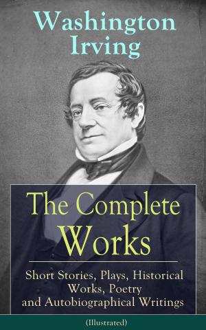 Cover of the book The Complete Works of Washington Irving: Short Stories, Plays, Historical Works, Poetry and Autobiographical Writings (Illustrated) by Sidney  Lee