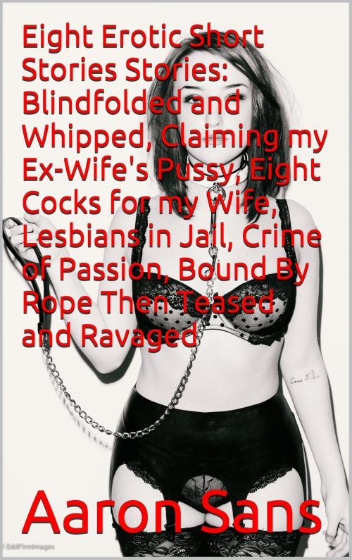 Cover of the book Eight Erotic Short Stories Stories: Blindfolded and Whipped, Claiming my Ex-Wife's Pussy, Eight Cocks for my Wife, Lesbians in Jail, Crime of Passion, Bound By Rope Then Teased and Ravaged by Aaron Sans, Charlie Bent