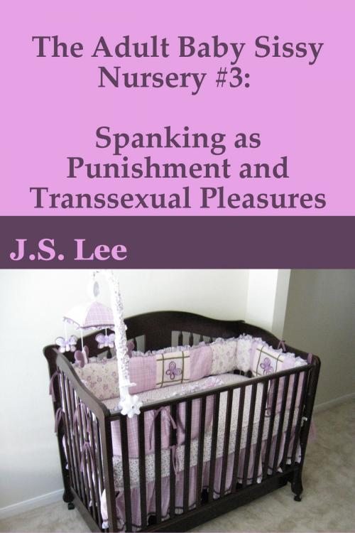 Cover of the book The Adult Baby Sissy Nursery #3: Spanking as Punishment and Transsexual Pleasures by J.S. Lee, Charlie Bent