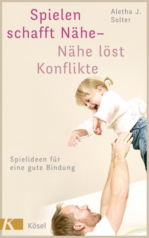 Cover of the book Spielen schafft Nähe - Nähe löst Konflikte by Aletha J. Solter, Kösel-Verlag