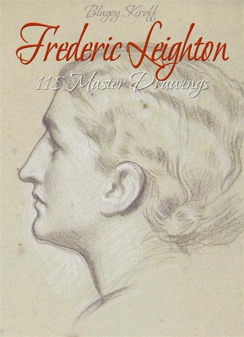 Cover of the book Frederic Leighton: 118 Master Drawings by Blagoy Kiroff, Blagoy Kiroff