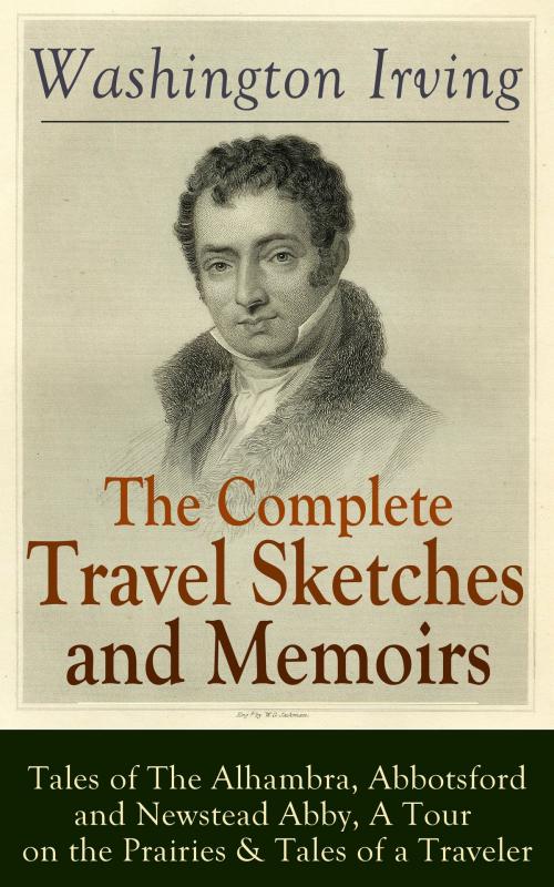 Cover of the book The Complete Travel Sketches and Memoirs of Washington Irving: Tales of The Alhambra, Abbotsford and Newstead Abby, A Tour on the Prairies & Tales of a Traveler by Washington Irving, e-artnow