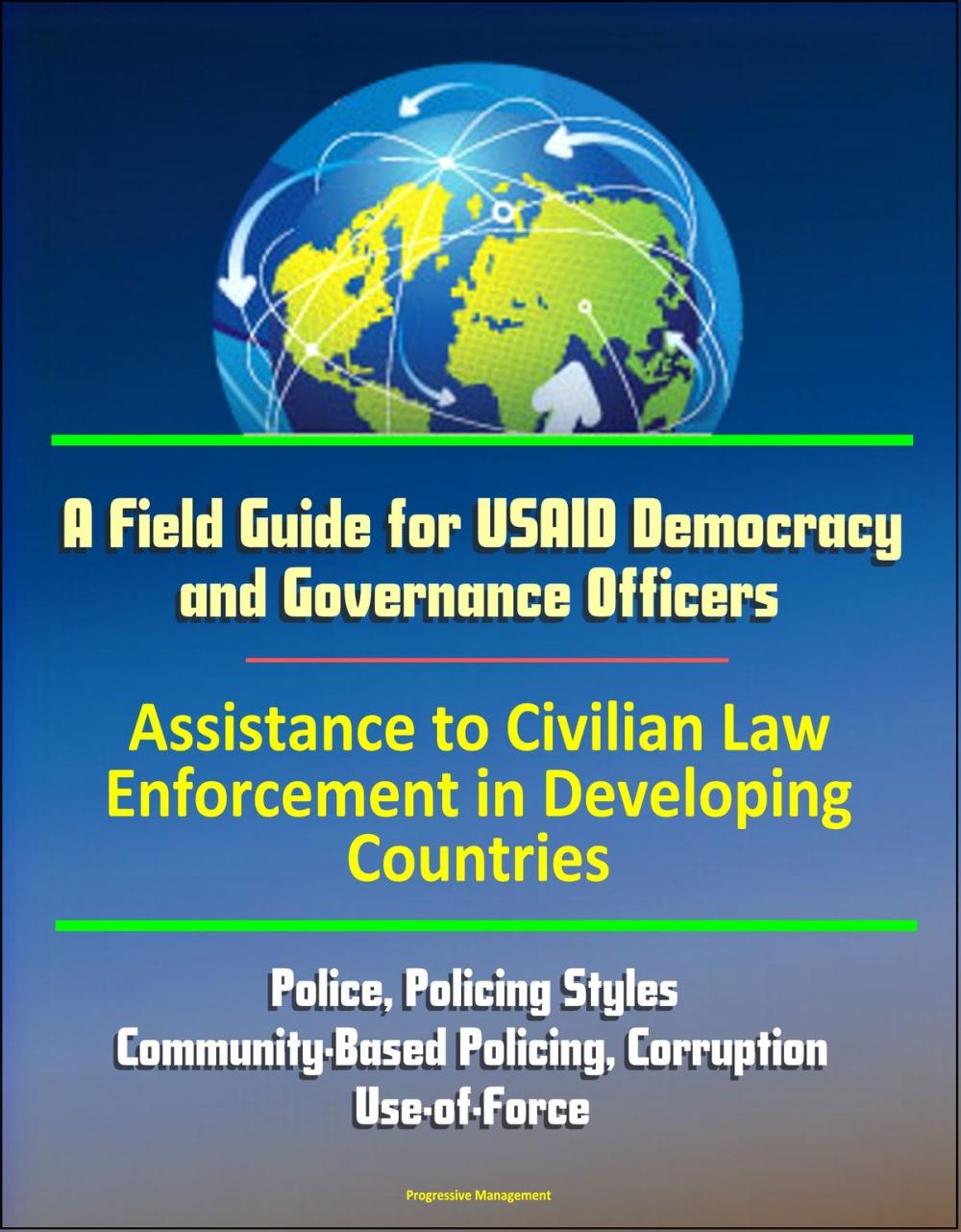 Big bigCover of A Field Guide for USAID Democracy and Governance Officers: Assistance to Civilian Law Enforcement in Developing Countries - Police, Policing Styles, Community-Based Policing, Corruption, Use-of-Force