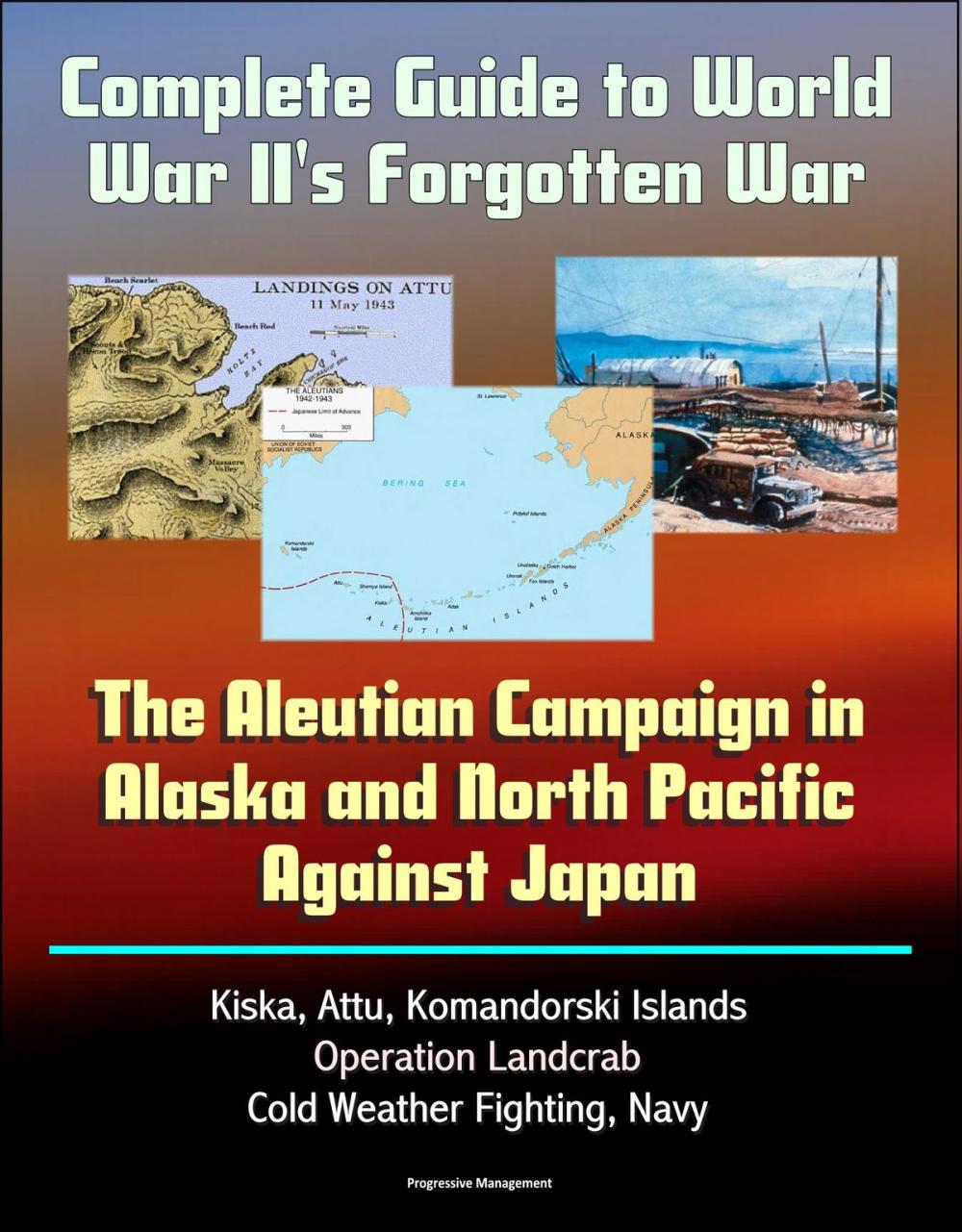 Big bigCover of Complete Guide to World War II's Forgotten War: The Aleutian Campaign in Alaska and North Pacific Against Japan - Kiska, Attu, Komandorski Islands, Operation Landcrab, Cold Weather Fighting, Navy