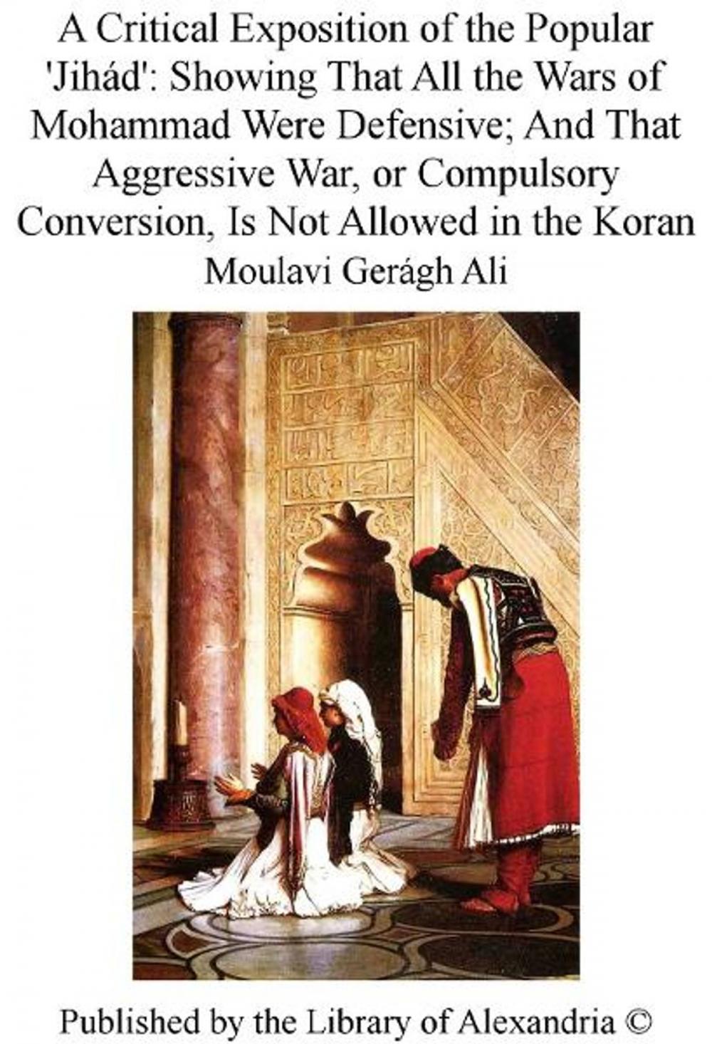 Big bigCover of A Critical Exposition of The Popular 'Jihád': Showing That All The Wars of Mohammad Were Defensive; and That Aggressive War, or Compulsory Conversion, Is Not Allowed in The Koran