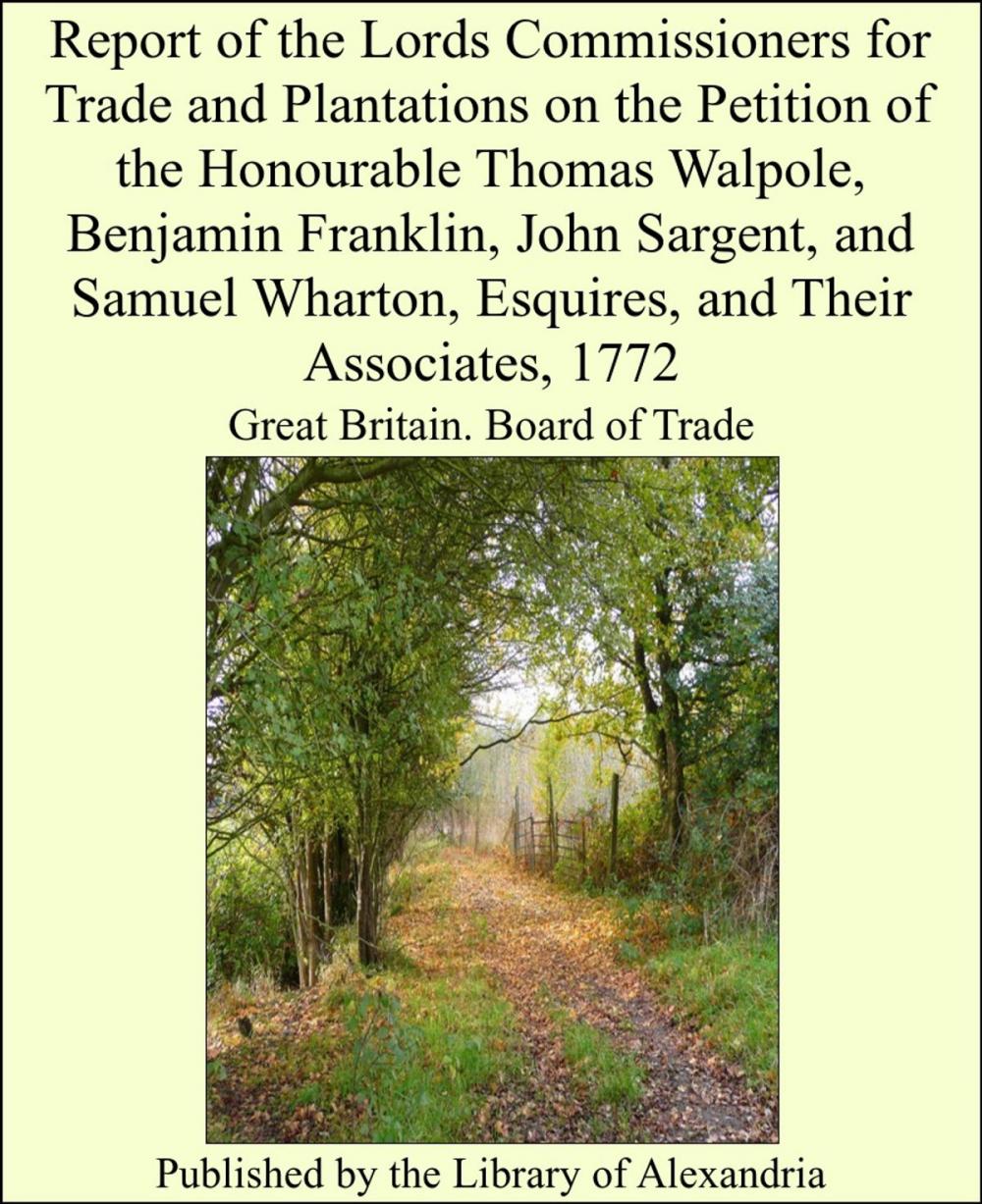 Big bigCover of Report of the Lords Commissioners for Trade and Plantations on the Petition of the Honourable Thomas Walpole, Benjamin Franklin, John Sargent, and Samuel Wharton, Esquires, and Their Associates, 1772