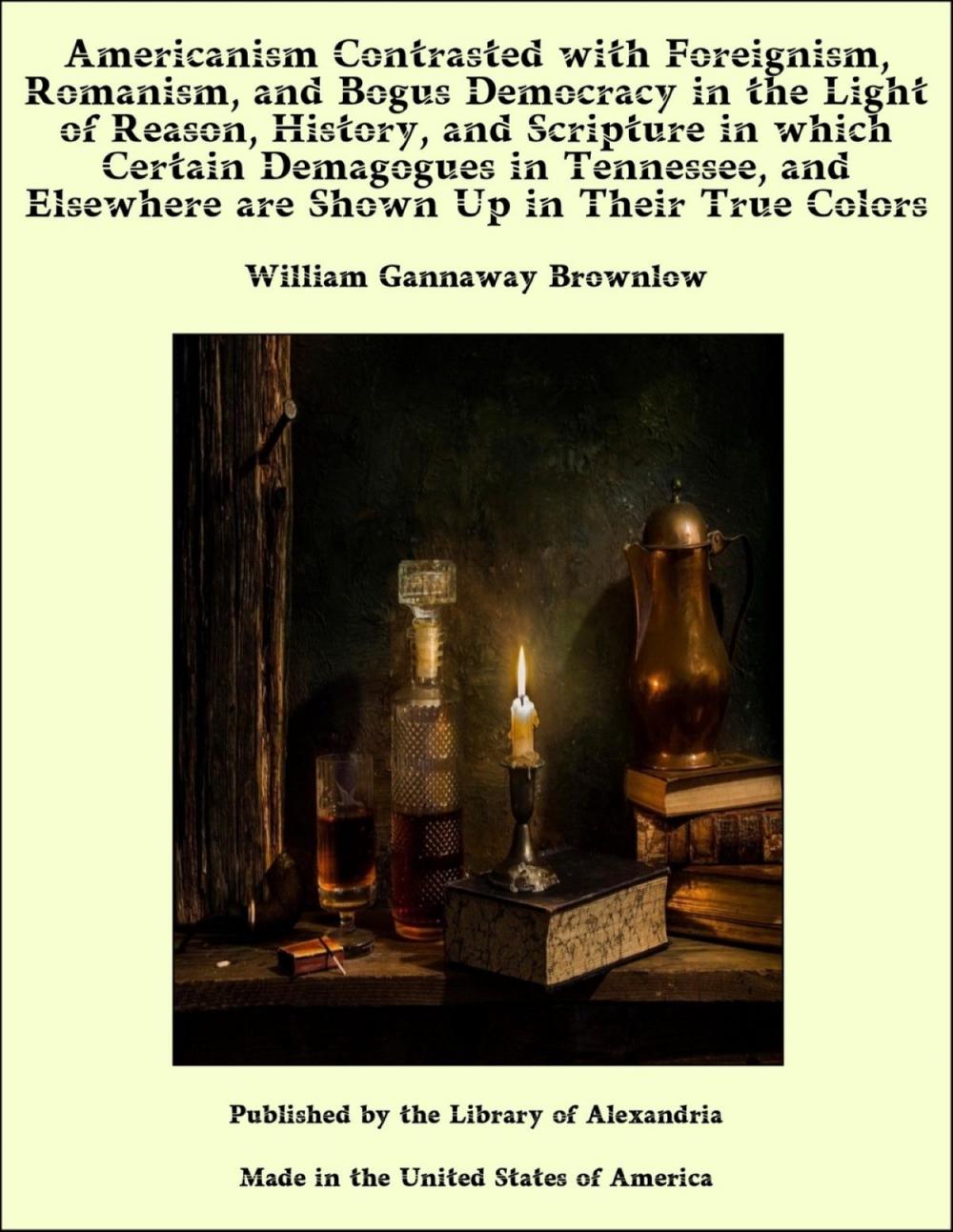 Big bigCover of Americanism Contrasted with Foreignism, Romanism and Bogus Democracy in the Light of Reason, History and Scripture; In which Certain Demagogues in Tennessee, and Elsewhere are Shown Up in Their True Colors