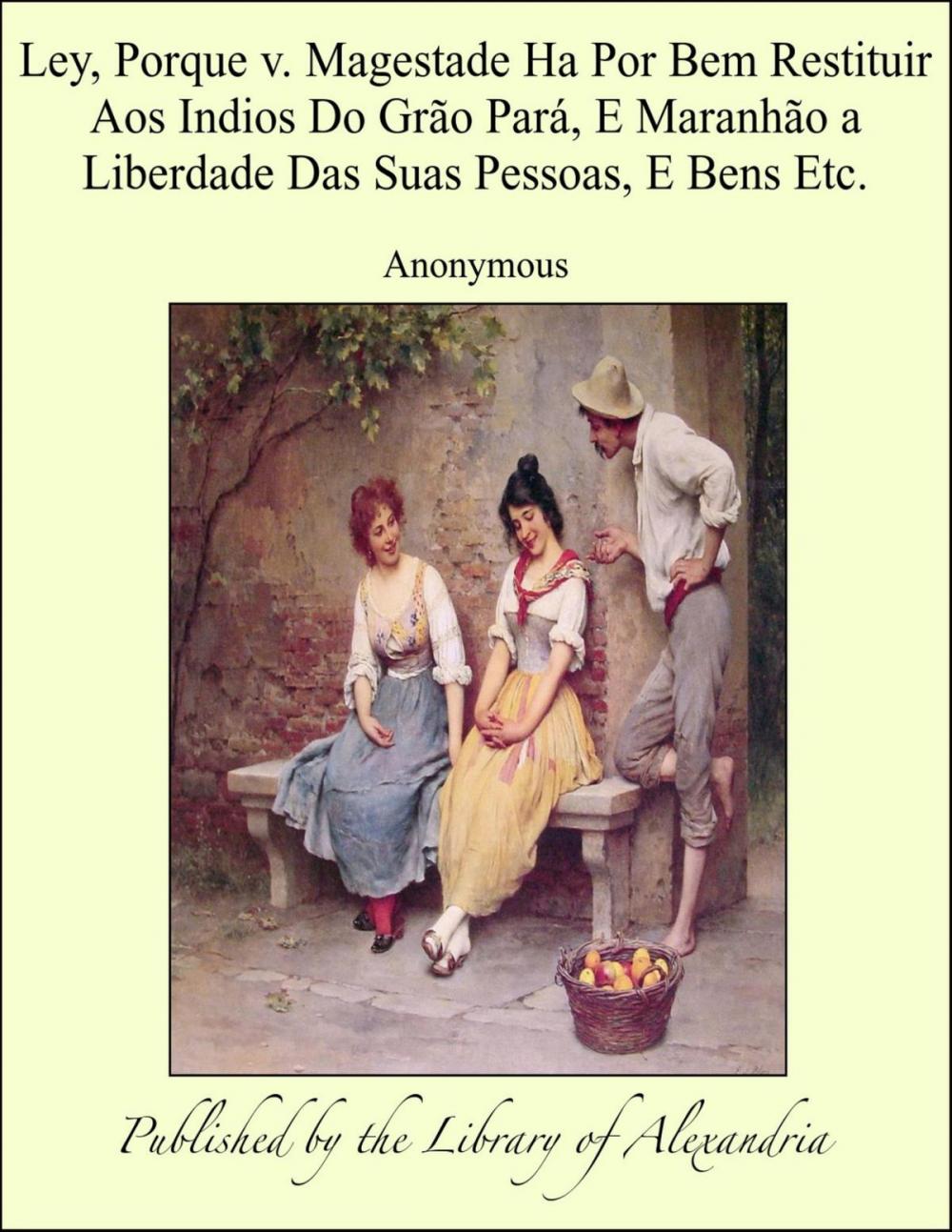 Big bigCover of Ley, Porque v. Magestade Ha Por Bem Restituir Aos Indios Do Grão Pará, E Maranhão a Liberdade Das Suas Pessoas, E Bens Etc.