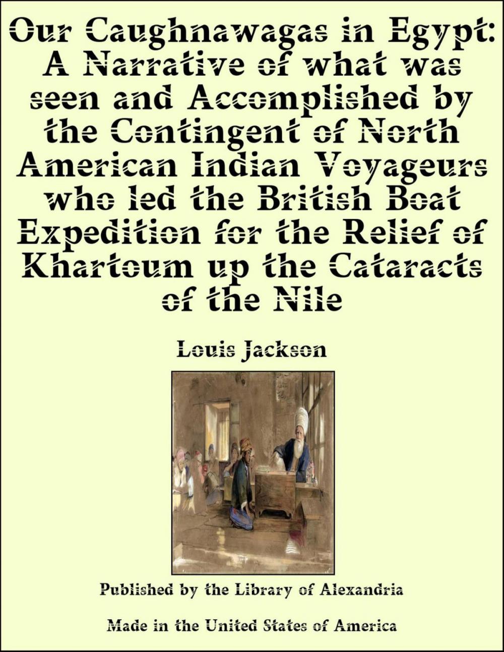 Big bigCover of Our Caughnawagas in Egypt: A Narrative of what was seen and Accomplished by the Contingent of North American Indian Voyageurs who led the British Boat Expedition for the Relief of Khartoum up the Cataracts of the Nile