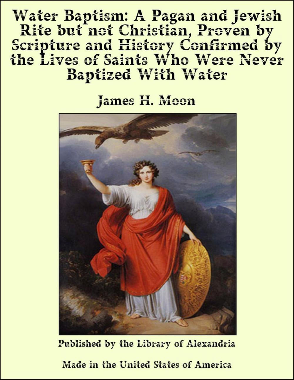 Big bigCover of Water Baptism: A Pagan and Jewish Rite but not Christian, Proven by Scripture and History Confirmed by the Lives of Saints Who Were Never Baptized With Water