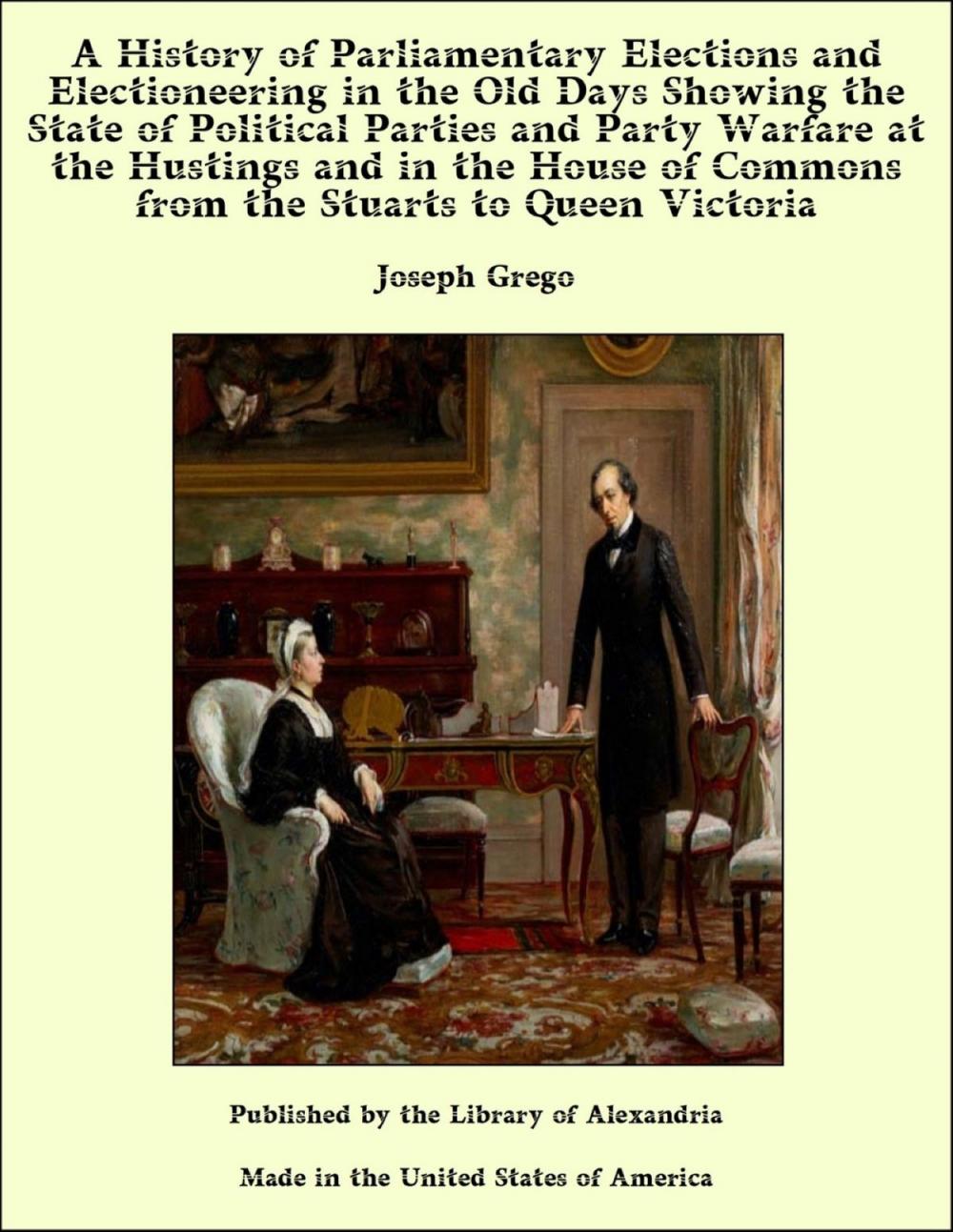 Big bigCover of A History of Parliamentary Elections and Electioneering in the Old Days Showing the State of Political Parties and Party Warfare at the Hustings and in the House of Commons from the Stuarts to Queen Victoria