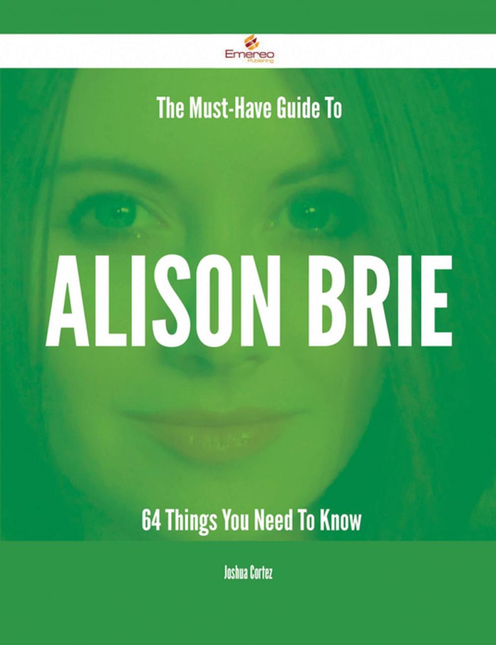 Big bigCover of The Must-Have Guide To Alison Brie - 64 Things You Need To Know