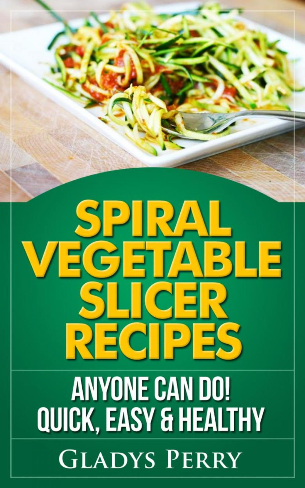 Big bigCover of Spiral Vegetable Slicer Recipes Anyone Can Do! Quick, Easy & Healthy. For Brieftons,Paderno & Veggetti Spiral Vegetable Cutters and More!