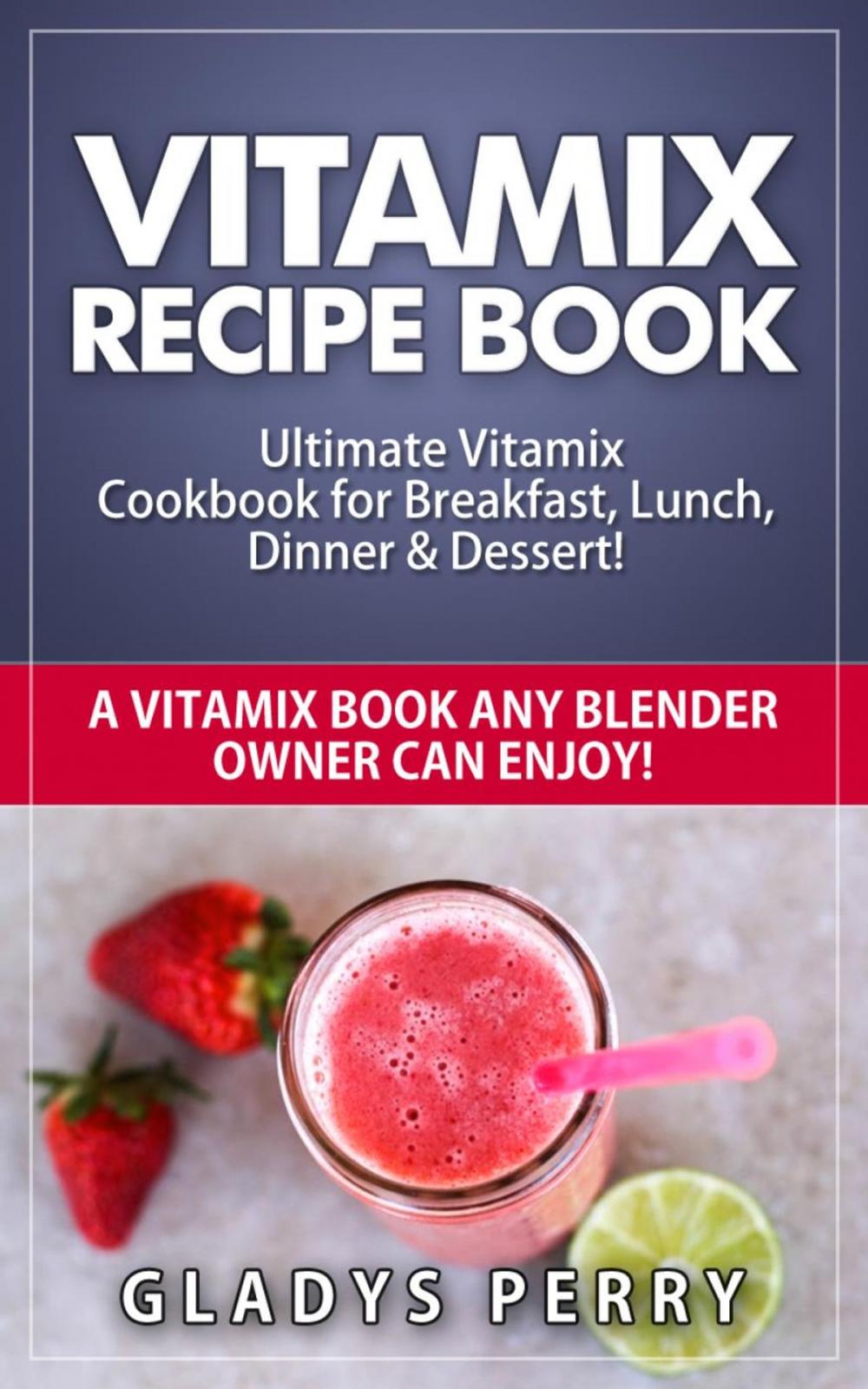 Big bigCover of Vitamix Recipe Book: Ultimate Vitamix Cookbook for Breakfast, Lunch, Dinner & Dessert! Vitamix Recipes? Yes! But not just for Vitamix Blenders! A Vitamix Book Any Blender Owner Can Enjoy!