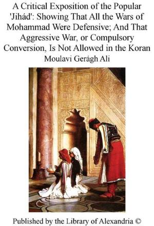 Cover of the book A Critical Exposition of The Popular 'Jihád': Showing That All The Wars of Mohammad Were Defensive; and That Aggressive War, or Compulsory Conversion, Is Not Allowed in The Koran by Sharon Quinn