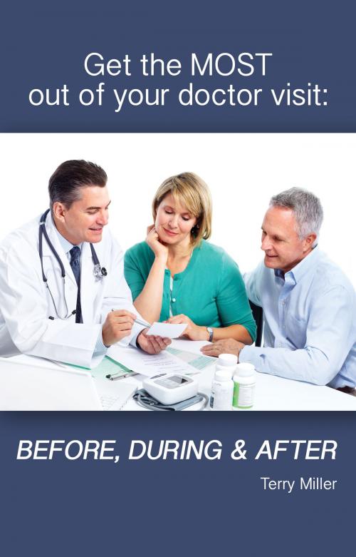 Cover of the book Get the Most Out of Your Doctor Visit: Before, During & After by Terry Miller, Terry Miller