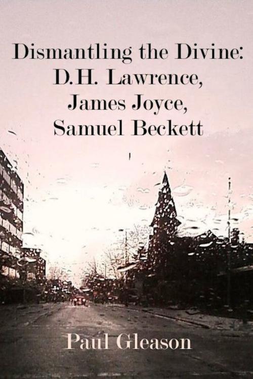 Cover of the book Dismantling the Divine: D.H. Lawrence, James Joyce, Samuel Beckett by Paul Gleason, Paul Gleason