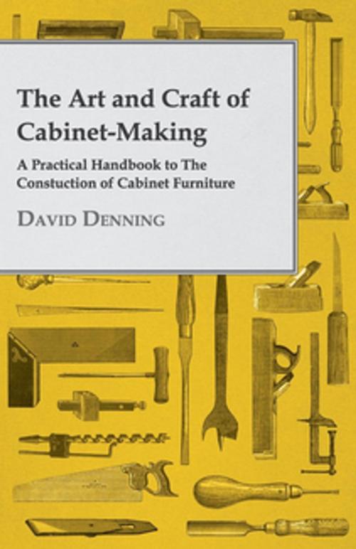 Cover of the book The Art and Craft of Cabinet-Making - A Practical Handbook to The Constuction of Cabinet Furniture by David Denning, Read Books Ltd.