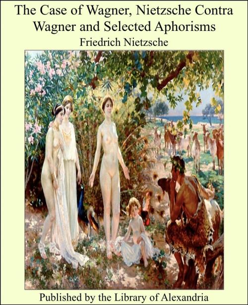 Cover of the book The Case of Wagner, Nietzsche Contra Wagner and Selected Aphorisms by Friedrich Nietzsche, Library of Alexandria