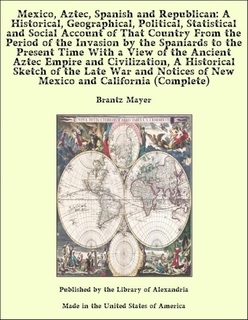 Cover of the book Mexico, Aztec, Spanish and Republican Vol. 1 of 2 A Historical, Geographical, Political, Statistical and Social Account of That Country From the Period of the Invasion by the Spaniards to the Present Time by Brantz Mayer, Library of Alexandria