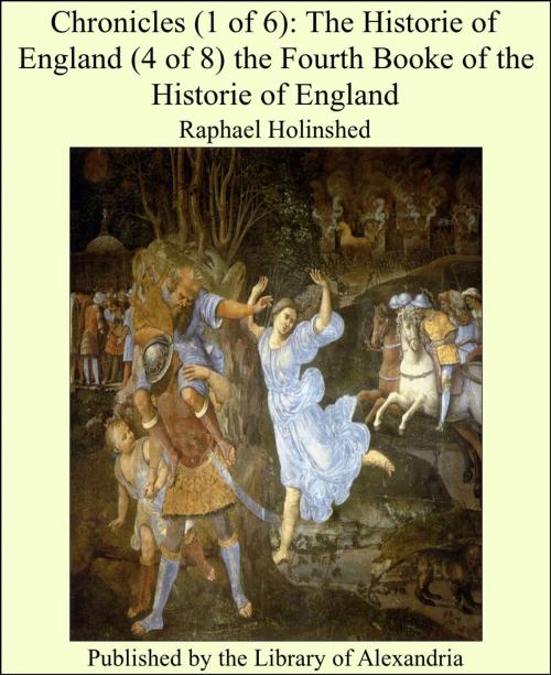 Cover of the book Chronicles (1 of 6): The Historie of England (4 of 8) the Fourth Booke of the Historie of England by Raphael Holinshed, Library of Alexandria