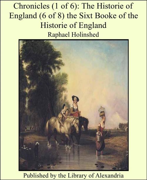Cover of the book Chronicles (1 of 6): The Historie of England (6 of 8) the Sixt Booke of the Historie of England by Raphael Holinshed, Library of Alexandria