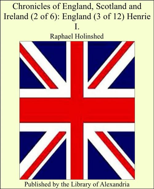 Cover of the book Chronicles of England, Scotland and Ireland (2 of 6): England (3 of 12) Henrie I. by Raphael Holinshed, Library of Alexandria