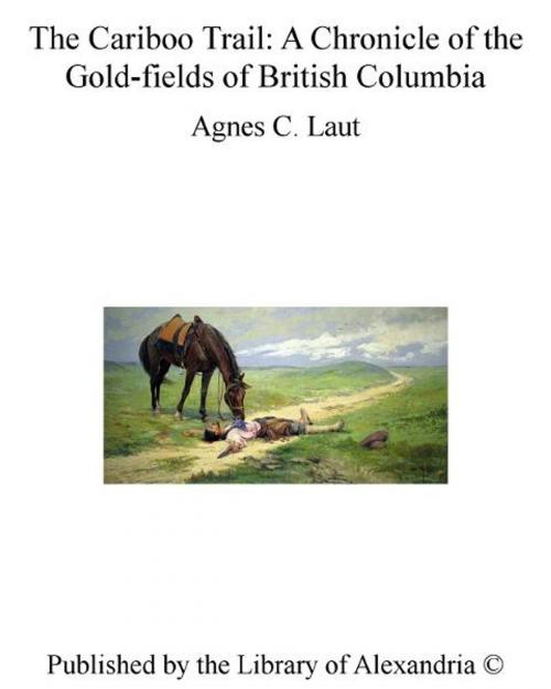 Cover of the book The Cariboo Trail: A Chronicle of The Gold-fields of British Columbia by Agnes Christina Laut, Library of Alexandria