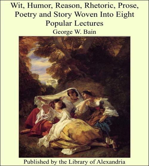 Cover of the book Wit, Humor, Reason, Rhetoric, Prose, Poetry and Story Woven Into Eight Popular Lectures by George W. Bain, Library of Alexandria