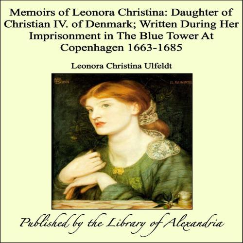 Cover of the book Memoirs of Leonora Christina: Daughter of Christian IV. of Denmark; Written During Her Imprisonment in The Blue Tower At Copenhagen 1663-1685 by Leonora Christina Ulfeldt, Library of Alexandria