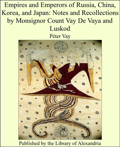 Cover of the book Empires and Emperors of Russia, China, Korea, and Japan: Notes and Recollections by Monsignor Count Vay De Vaya and Luskod by Péter Vay, Library of Alexandria