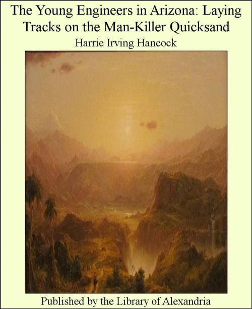 Cover of the book The Young Engineers in Arizona: Laying Tracks on the Man-Killer Quicksand by Harrie Irving Hancock, Library of Alexandria