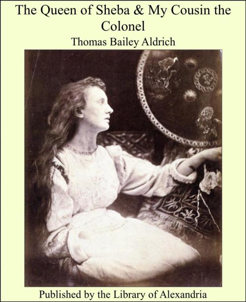 Cover of the book The Queen of Sheba & My Cousin the Colonel by Thomas Bailey Aldrich, Library of Alexandria