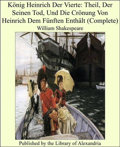 Cover of the book König Heinrich Der Vierte: Theil, Der Seinen Tod, Und Die Crönung Von Heinrich Dem Fünften Enthält (Complete) by William Shakespeare, Library of Alexandria