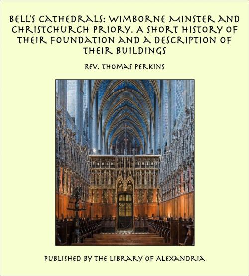 Cover of the book Bell's Cathedrals: Wimborne Minster and Christchurch Priory. A Short History of Their Foundation and a Description of Their Buildings by Rev. Thomas Perkins, Library of Alexandria