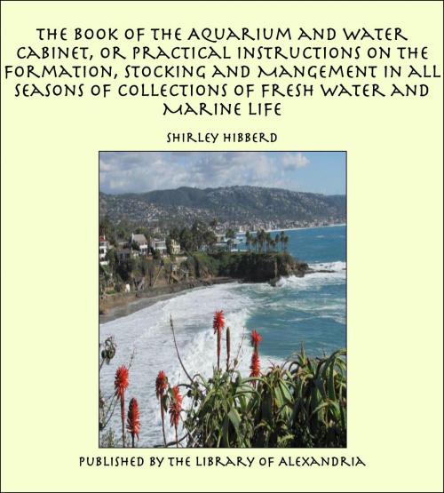 Cover of the book The Book of the Aquarium and Water Cabinet, or Practical Instructions on the Formation, Stocking and Mangement in all Seasons of Collections of Fresh Water and Marine Life by Shirley Hibberd, Library of Alexandria